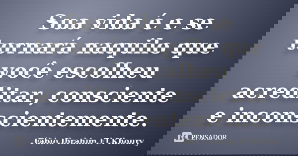 Sua vida é e se tornará naquilo que você escolheu acreditar, consciente e inconscientemente.... Frase de Fábio Ibrahim El Khoury.