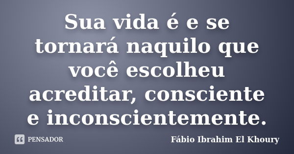 Sua vida é e se tornará naquilo que você escolheu acreditar, consciente e inconscientemente.... Frase de Fábio Ibrahim El Khoury.