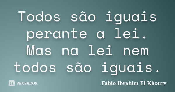 Todos são iguais perante a lei. Mas na lei nem todos são iguais.... Frase de Fabio Ibrahim El Khoury.