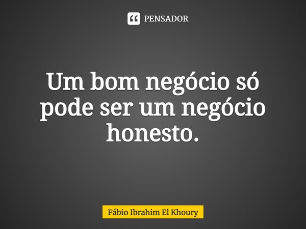 ⁠Um bom negócio só pode ser um negócio honesto.... Frase de Fábio Ibrahim El Khoury.