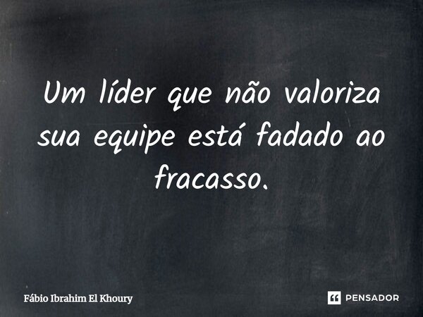 ⁠Um líder que não valoriza sua equipe está fadado ao fracasso.... Frase de Fábio Ibrahim El Khoury.
