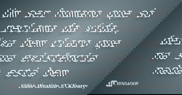 Um ser humano que só reclama da vida, deixa bem claro que na sua existência nada está bem... Frase de Fábio Ibrahim El Khoury.