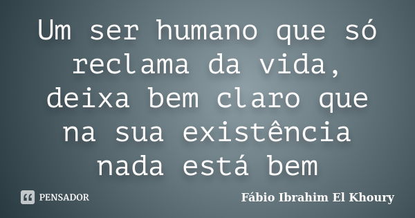 Um ser humano que só reclama da vida, deixa bem claro que na sua existência nada está bem... Frase de Fábio Ibrahim El Khoury.