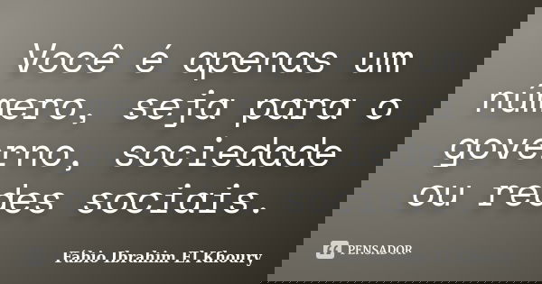 Você é apenas um número, seja para o governo, sociedade ou redes sociais.... Frase de Fábio Ibrahim El Khoury.
