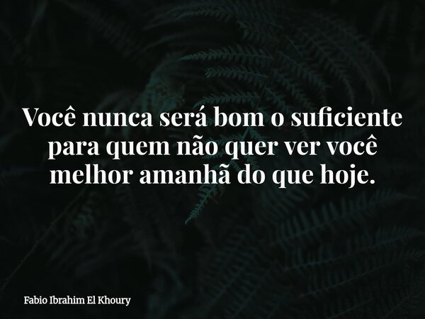 Você nunca será bom o suficiente para quem não quer ver você melhor amanhã do que hoje.... Frase de Fabio Ibrahim El Khoury.