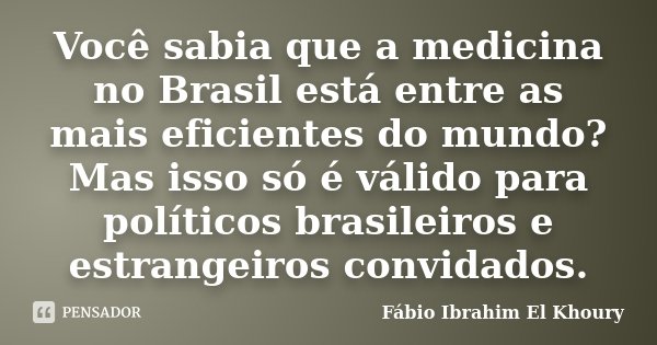 Você sabia que a medicina no Brasil está entre as mais eficientes do mundo? Mas isso só é válido para políticos brasileiros e estrangeiros convidados.... Frase de Fabio Ibrahim El Khoury.