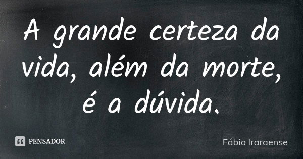 A grande certeza da vida, além da morte, é a dúvida.... Frase de Fábio Iraraense.