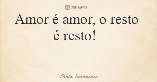 Amor é amor, o resto é resto!... Frase de Fábio Iraraense.