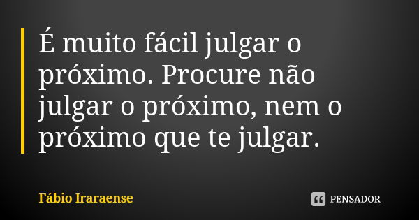 É muito fácil julgar o próximo. Procure não julgar o próximo, nem o próximo que te julgar.... Frase de Fábio Iraraense.