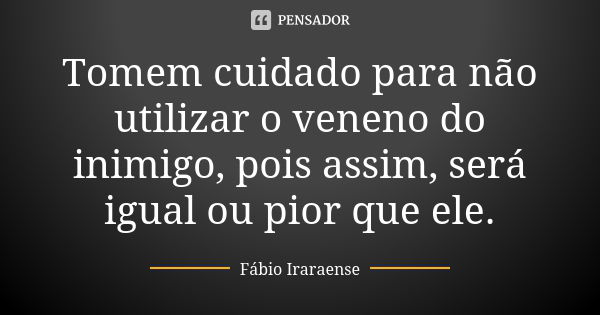 Tomem cuidado para não utilizar o veneno do inimigo, pois assim, será igual ou pior que ele.... Frase de Fábio Iraraense.