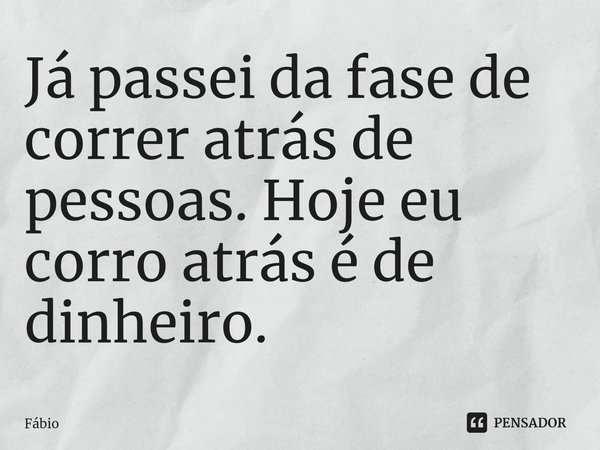 ⁠Já passei da fase de correr atrás de pessoas. Hoje eu corro atrás é de dinheiro.... Frase de fabio.