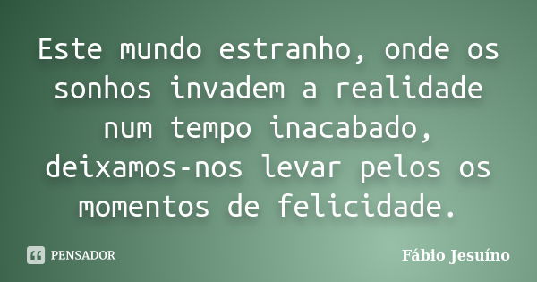 Este mundo estranho, onde os sonhos invadem a realidade num tempo inacabado, deixamos-nos levar pelos os momentos de felicidade.... Frase de Fábio Jesuíno.