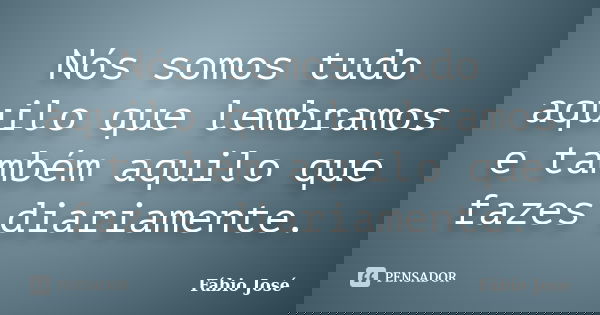 Nós somos tudo aquilo que lembramos e também aquilo que fazes diariamente.... Frase de Fábio José.