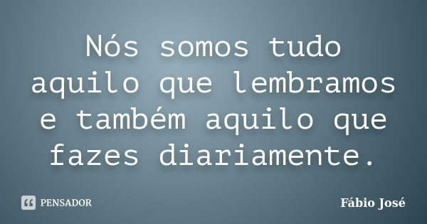 Nós somos tudo aquilo que lembramos e também aquilo que fazes diariamente.... Frase de Fábio José.