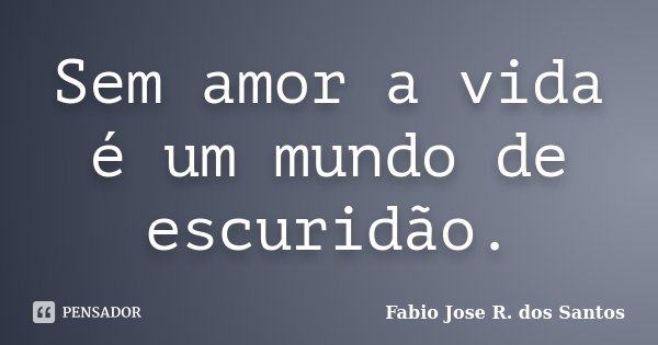 Sem amor a vida é um mundo de escuridão.... Frase de Fabio Jose R. dos Santos.