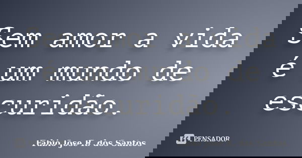 Sem amor a vida é um mundo de escuridão.... Frase de Fabio Jose R. dos Santos.