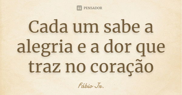 Cada um sabe a alegria e a dor que traz no coração... Frase de Fábio Jr..