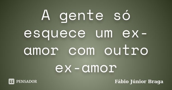 A gente só esquece um ex-amor com outro ex-amor... Frase de Fábio Júnior Braga.
