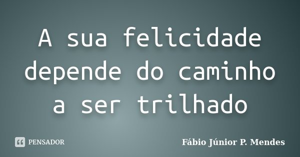 A sua felicidade depende do caminho a ser trilhado... Frase de Fábio Júnior P. Mendes.