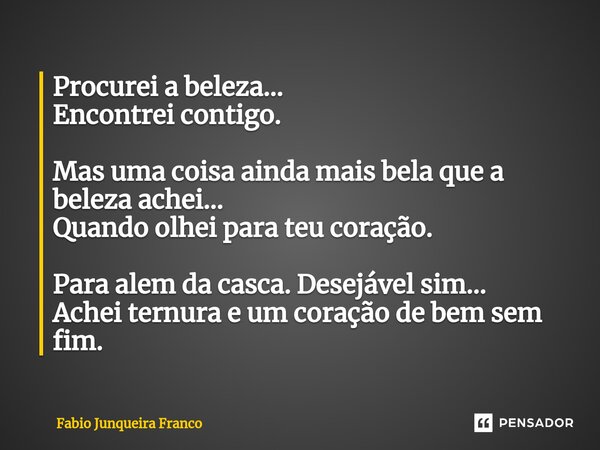 ⁠Procurei a beleza... Encontrei contigo. Mas uma coisa ainda mais bela que a beleza achei... Quando olhei para teu coração. Para alem da casca. Desejável sim...... Frase de Fabio Junqueira Franco.