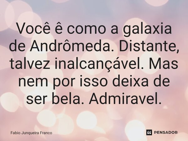 ⁠Você ê como a galaxia de Andrômeda. Distante, talvez inalcançável. Mas nem por isso deixa de ser bela. Admiravel.... Frase de Fabio Junqueira Franco.