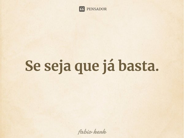 ⁠Se seja que já basta.... Frase de fabio kerk.