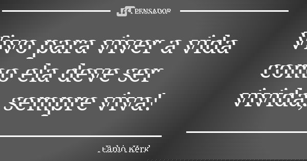 Vivo para viver a vida como ela deve ser vivida, sempre viva!... Frase de Fabio Kerk.