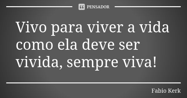 Vivo para viver a vida como ela deve ser vivida, sempre viva!... Frase de Fabio Kerk.