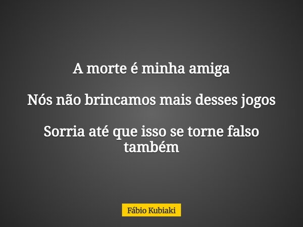 A morte é minha amiga Nós não brincamos mais desses jogos Sorria até que isso se torne falso também... Frase de Fábio Kubiaki.