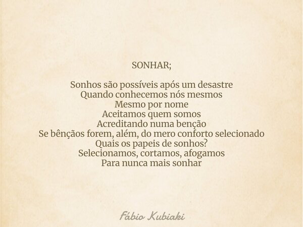 SONHAR; ⁠Sonhos são possíveis após um desastre Quando conhecemos nós mesmos Mesmo por nome Aceitamos quem somos Acreditando numa benção Se bênçãos forem, além, ... Frase de Fábio Kubiaki.