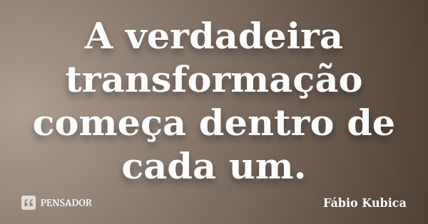 A verdadeira transformação começa dentro de cada um.... Frase de Fábio Kubica.