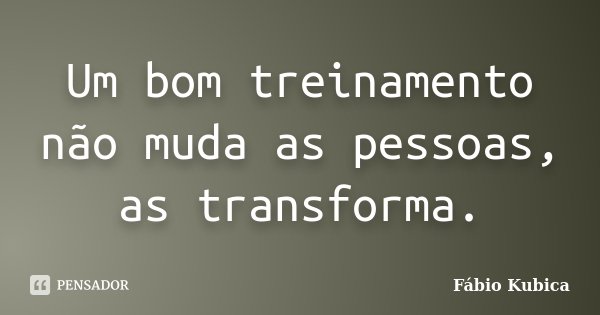 Um bom treinamento não muda as pessoas, as transforma.... Frase de Fábio Kubica.