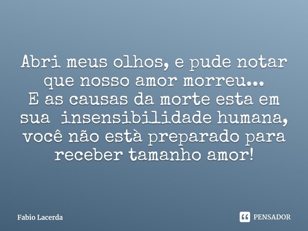 ⁠Abri meus olhos, e pude notar que nosso amor morreu...
E as causas da morte esta em sua insensibilidade humana, você não està preparado para receber tamanho am... Frase de Fabio Lacerda.