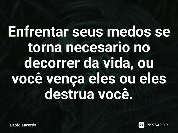 ⁠Enfrentar seus medos se torna necesario no decorrer da vida, ou você vença eles ou eles destrua você.... Frase de Fabio Lacerda.