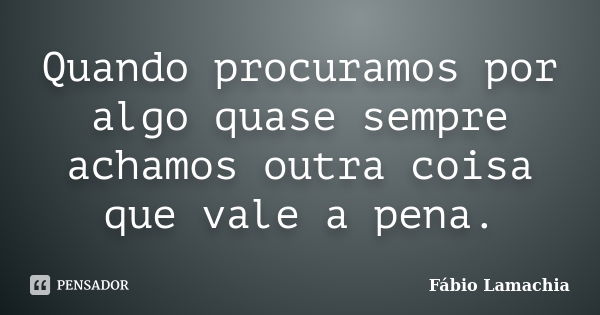 Quando procuramos por algo quase sempre achamos outra coisa que vale a pena.... Frase de Fábio Lamachia.