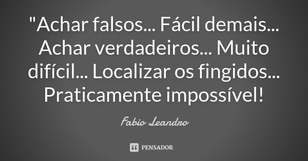 "Achar falsos... Fácil demais... Achar verdadeiros... Muito difícil... Localizar os fingidos... Praticamente impossível!... Frase de Fabio Leandro.