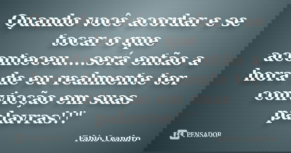 Quando você acordar e se tocar o que aconteceu....será então a hora de eu realmente ter convicção em suas palavras!!"... Frase de Fabio Leandro.