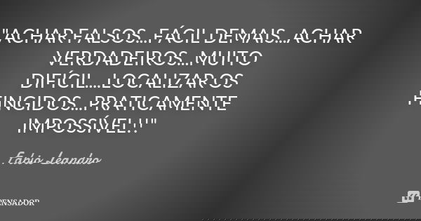 "ACHAR FALSOS...FÁCIL DEMAIS...ACHAR VERDADEIROS...MUITO DIFÍCIL....LOCALIZAR OS FINGIDOS...PRATICAMENTE IMPOSSÍVEL!!"... Frase de Fabio Leandro.