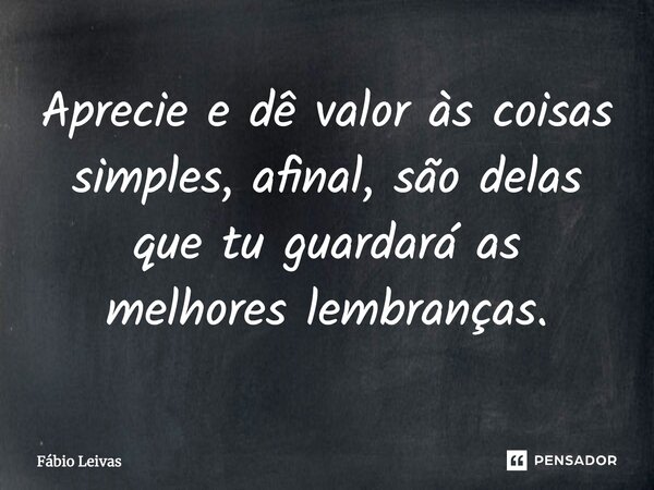 Aprecie e dê valor às coisas simples, afinal, são delas que tu guardará as melhores lembranças.... Frase de Fábio Leivas.