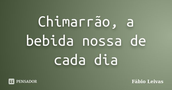 Chimarrão, a bebida nossa de cada dia... Frase de Fábio Leivas.