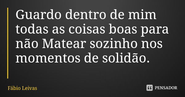 Guardo dentro de mim todas as coisas boas para não Matear sozinho nos momentos de solidão.... Frase de Fábio Leivas.