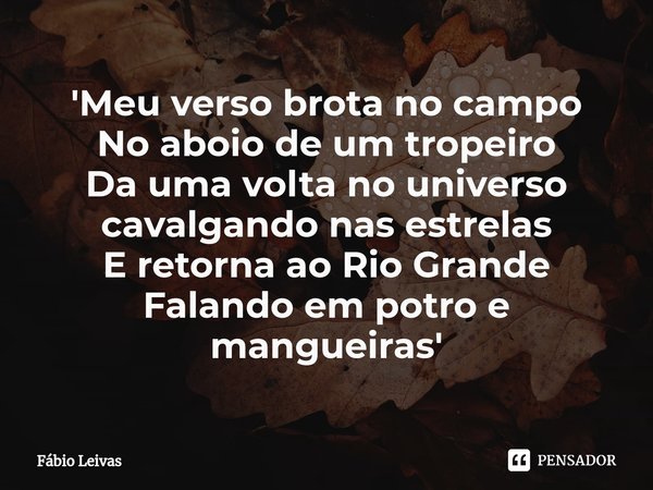 ⁠'Meu verso brota no campo
No aboio de um tropeiro
Da uma volta no universo cavalgando nas estrelas
E retorna ao Rio Grande
Falando em potro e mangueiras'... Frase de Fábio Leivas.