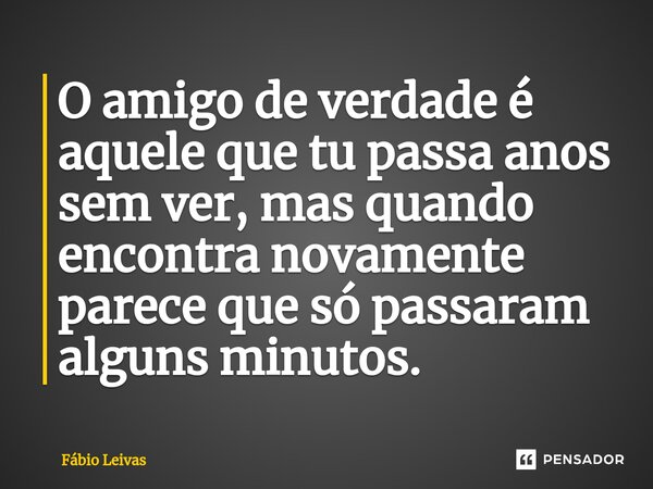 ⁠O amigo de verdade é aquele que tu passa anos sem ver, mas quando encontra novamente parece que só passaram alguns minutos.... Frase de Fábio Leivas.