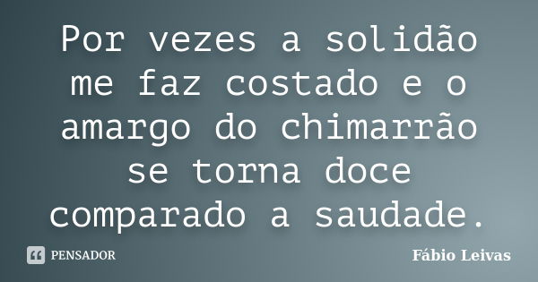 Por vezes a solidão me faz costado e o amargo do chimarrão se torna doce comparado a saudade.... Frase de Fábio Leivas.