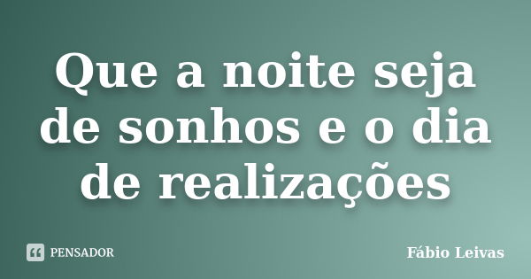 Que a noite seja de sonhos e o dia de realizações... Frase de Fábio Leivas.