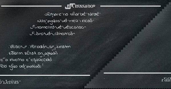 Sempre no final de tarde Nos pagos do meu rincão É momento de descanso E hora do chimarrão Peões e Prendas se juntam Fazem festa no galpão E o inverno é esqueci... Frase de Fábio Leivas.