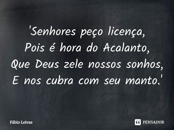 ⁠'Senhores peço licença,
Pois é hora do Acalanto,
Que Deus zele nossos sonhos,
E nos cubra com seu manto.'... Frase de Fábio Leivas.