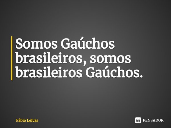 ⁠Somos Gaúchos brasileiros, somos brasileiros Gaúchos.... Frase de Fábio Leivas.