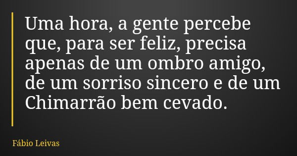 Uma hora, a gente percebe que, para ser feliz, precisa apenas de um ombro amigo, de um sorriso sincero e de um Chimarrão bem cevado.... Frase de Fábio Leivas.