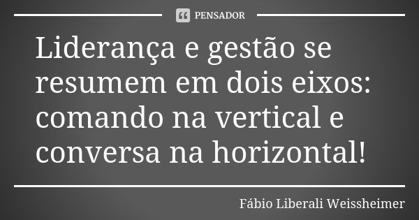 Liderança e gestão se resumem em dois eixos: comando na vertical e conversa na horizontal!... Frase de Fábio Liberali Weissheimer.